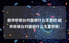 超市收银台对面做什么生意好(超市收银台对面做什么生意好呢)