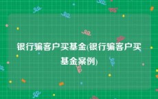 银行骗客户买基金(银行骗客户买基金案例)