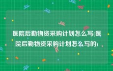 医院后勤物资采购计划怎么写(医院后勤物资采购计划怎么写的)