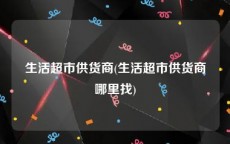 生活超市供货商(生活超市供货商哪里找)