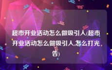 超市开业活动怎么做吸引人(超市开业活动怎么做吸引人,怎么打光告)