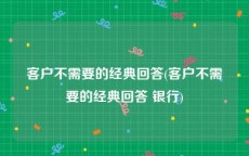 客户不需要的经典回答(客户不需要的经典回答 银行)