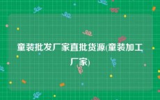童装批发厂家直批货源(童装加工厂家)