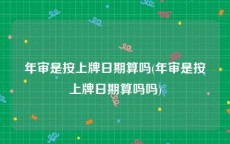 年审是按上牌日期算吗(年审是按上牌日期算吗吗)