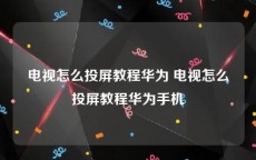 电视怎么投屏教程华为 电视怎么投屏教程华为手机