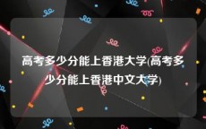 高考多少分能上香港大学(高考多少分能上香港中文大学)