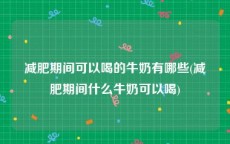 减肥期间可以喝的牛奶有哪些(减肥期间什么牛奶可以喝)