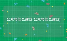 公众号怎么建立(公众号怎么建立)