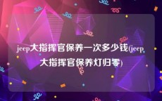 jeep大指挥官保养一次多少钱(jeep大指挥官保养灯归零)