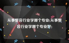 从事整容行业学哪个专业(从事整容行业学哪个专业好)