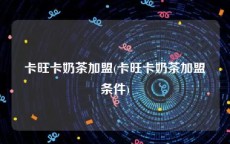 卡旺卡奶茶加盟(卡旺卡奶茶加盟条件)