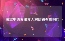 淘宝申请客服介入对店铺有影响吗