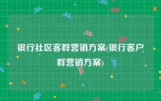 银行社区客群营销方案(银行客户群营销方案)