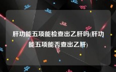 肝功能五项能检查出乙肝吗(肝功能五项能否查出乙肝)
