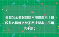 白胶怎么做起泡胶不用成型水〈白胶怎么做起泡胶不用成型水也不用洗手液〉