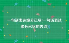 一句话表达缘分已尽(一句话表达缘分已尽的古诗)