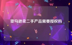 亚马逊卖二手产品需要授权吗