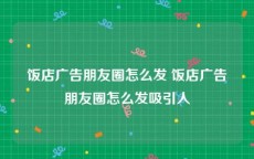 饭店广告朋友圈怎么发 饭店广告朋友圈怎么发吸引人