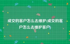 成交的客户怎么去维护(成交的客户怎么去维护客户)