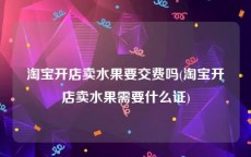 淘宝开店卖水果要交费吗(淘宝开店卖水果需要什么证)