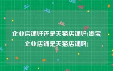 企业店铺好还是天猫店铺好(淘宝企业店铺是天猫店铺吗)
