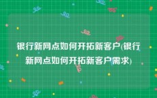 银行新网点如何开拓新客户(银行新网点如何开拓新客户需求)