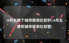 10月去哪个城市旅游比较好(10月去哪些城市旅游比较好)