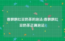 香飘飘红豆奶茶的泡法(香飘飘红豆奶茶正确泡法)