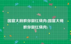 国宴大厨教你做红烧肉(国宴大师教你做红烧肉)