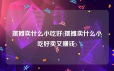 摆摊卖什么小吃好(摆摊卖什么小吃好卖又赚钱)