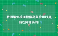 教师编体检血糖偏高复检可以提前吃降糖药吗?