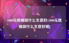 1000元摆摊做什么生意好(1000元摆摊做什么生意好呢)
