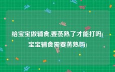 给宝宝做辅食,要蒸熟了才能打吗(宝宝辅食需要蒸熟吗)
