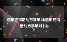 超市促销活动方案策划(超市促销活动方案策划书)