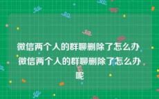 微信两个人的群聊删除了怎么办 微信两个人的群聊删除了怎么办呢