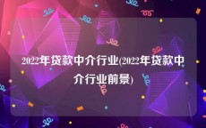 2022年贷款中介行业(2022年贷款中介行业前景)