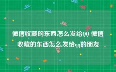 微信收藏的东西怎么发给QQ 微信收藏的东西怎么发给qq的朋友