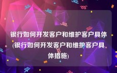 银行如何开发客户和维护客户具体(银行如何开发客户和维护客户具体措施)