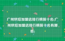 广州烘焙加盟店排行榜前十名(广州烘焙加盟店排行榜前十名有哪些)