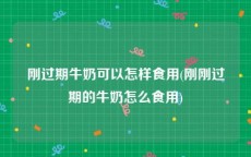 刚过期牛奶可以怎样食用(刚刚过期的牛奶怎么食用)