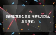 海鲜批发怎么拿货(海鲜批发怎么拿货便宜)