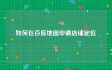 如何在百度地图申请店铺定位