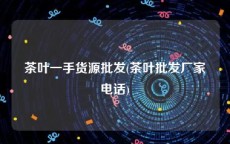 茶叶一手货源批发(茶叶批发厂家电话)