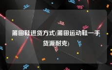 莆田鞋进货方式(莆田运动鞋一手货源耐克)