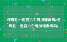 纯母乳一定要六个月加辅食吗(纯母乳一定要六个月加辅食吗吗)
