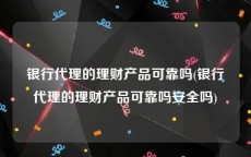 银行代理的理财产品可靠吗(银行代理的理财产品可靠吗安全吗)