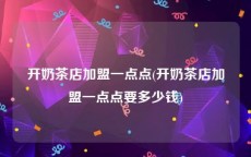 开奶茶店加盟一点点(开奶茶店加盟一点点要多少钱)