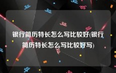 银行简历特长怎么写比较好(银行简历特长怎么写比较好写)