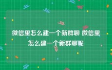 微信里怎么建一个新群聊 微信里怎么建一个新群聊呢