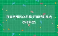 开蛋糕甜品店怎样(开蛋糕甜品店怎样经营)